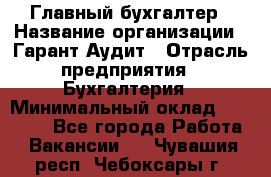 Главный бухгалтер › Название организации ­ Гарант Аудит › Отрасль предприятия ­ Бухгалтерия › Минимальный оклад ­ 35 000 - Все города Работа » Вакансии   . Чувашия респ.,Чебоксары г.